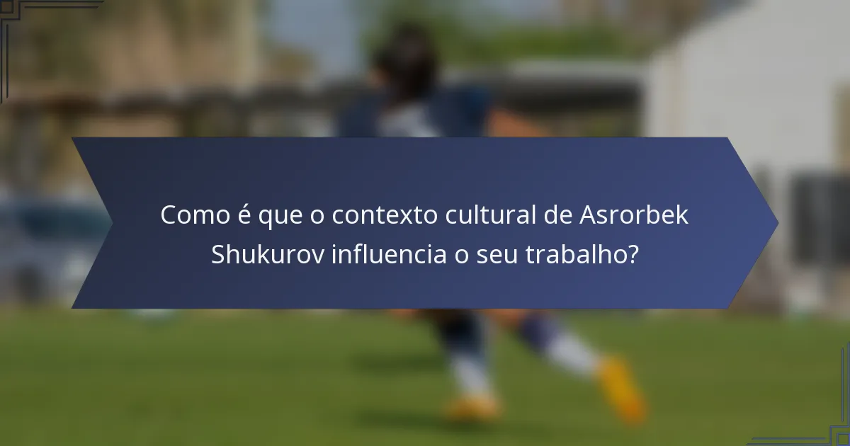 Como é que o contexto cultural de Asrorbek Shukurov influencia o seu trabalho?