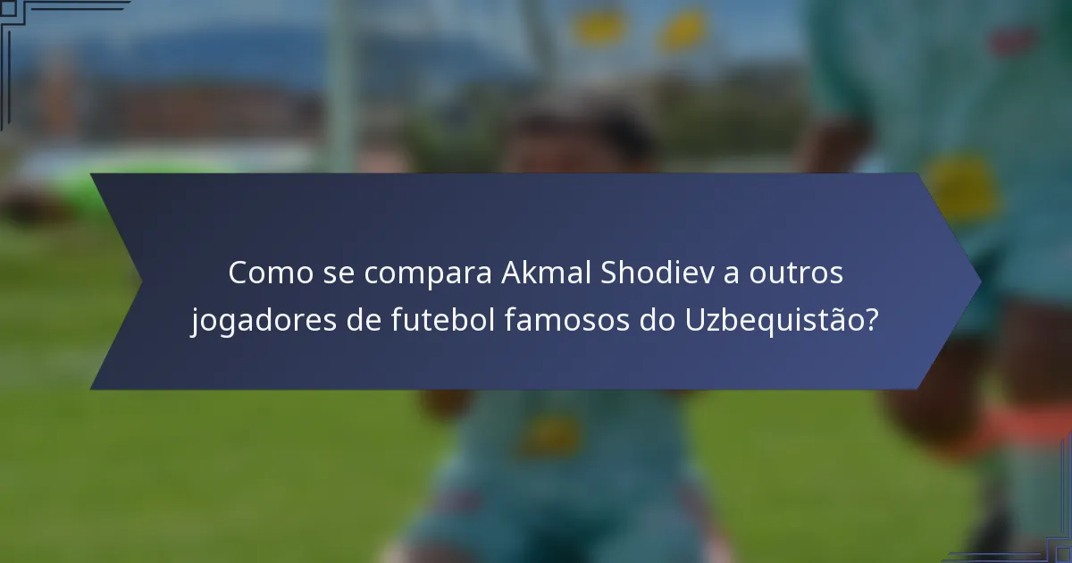 Como se compara Akmal Shodiev a outros jogadores de futebol famosos do Uzbequistão?