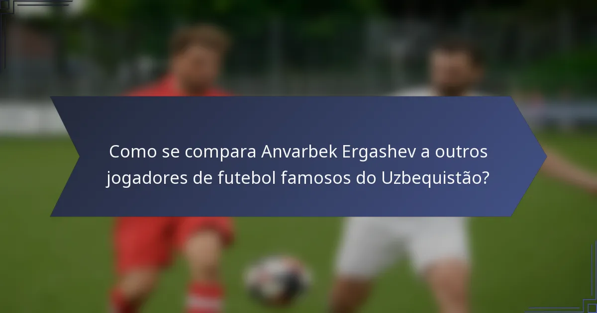 Como se compara Anvarbek Ergashev a outros jogadores de futebol famosos do Uzbequistão?