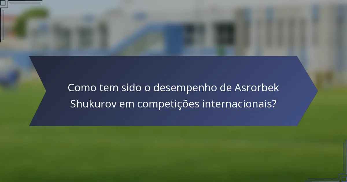 Como tem sido o desempenho de Asrorbek Shukurov em competições internacionais?