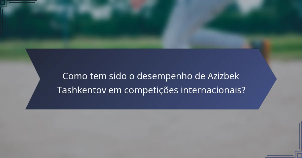 Como tem sido o desempenho de Azizbek Tashkentov em competições internacionais?