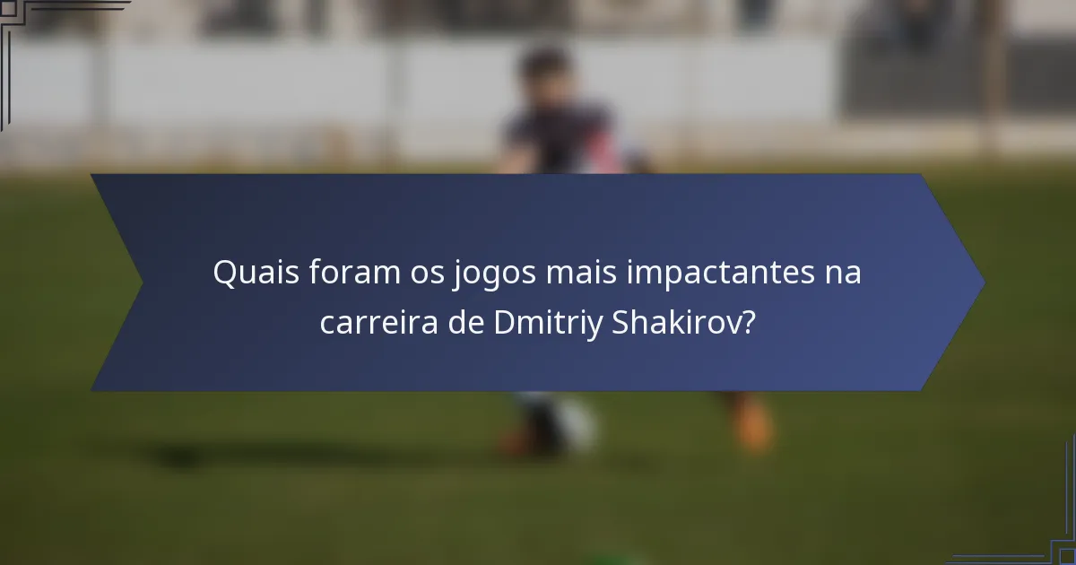 Quais foram os jogos mais impactantes na carreira de Dmitriy Shakirov?