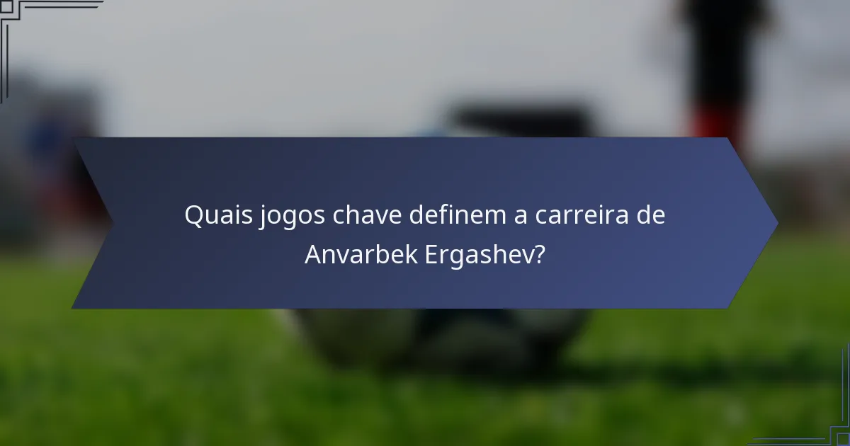 Quais jogos chave definem a carreira de Anvarbek Ergashev?