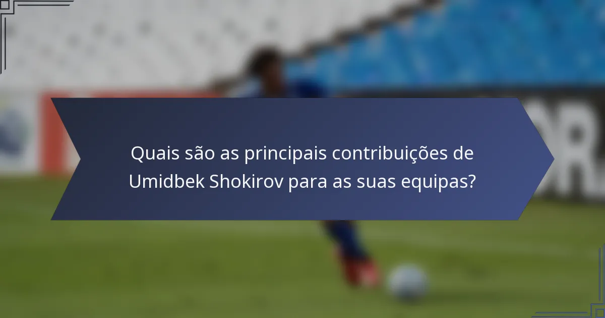 Quais são as principais contribuições de Umidbek Shokirov para as suas equipas?