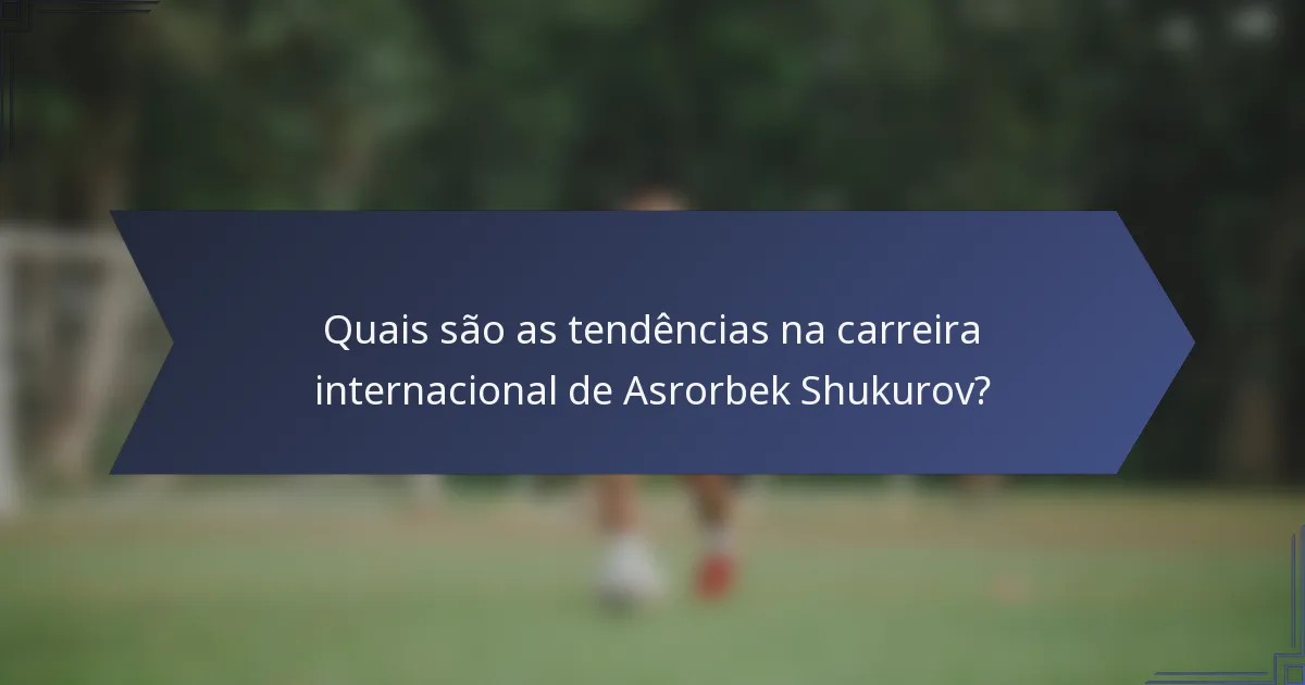 Quais são as tendências na carreira internacional de Asrorbek Shukurov?