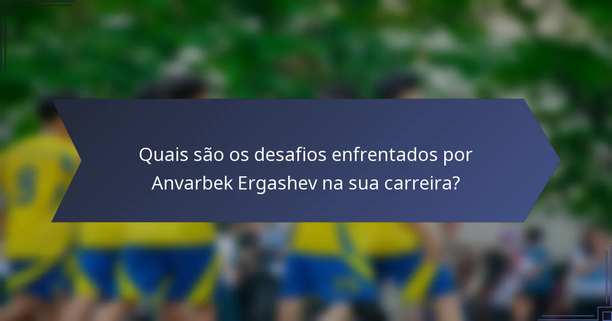 Quais são os desafios enfrentados por Anvarbek Ergashev na sua carreira?