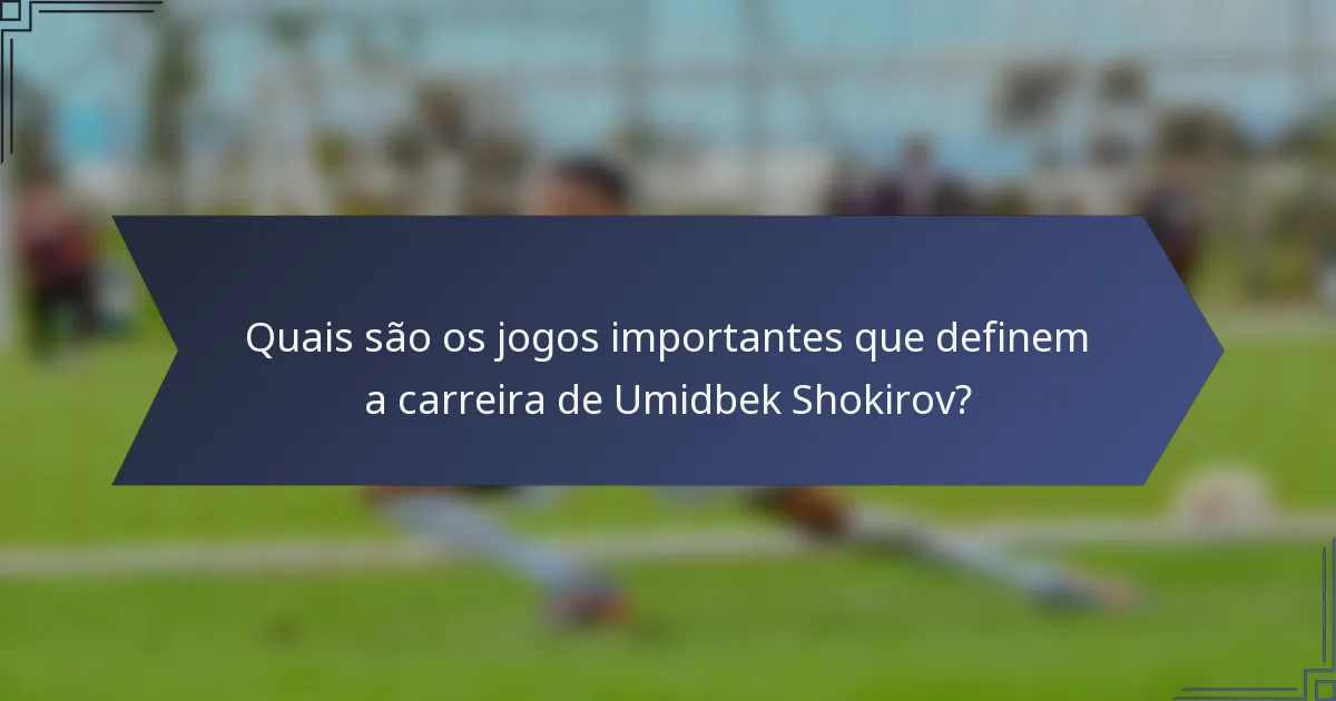 Quais são os jogos importantes que definem a carreira de Umidbek Shokirov?