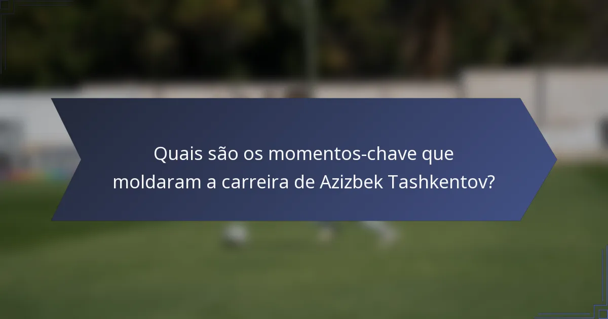 Quais são os momentos-chave que moldaram a carreira de Azizbek Tashkentov?