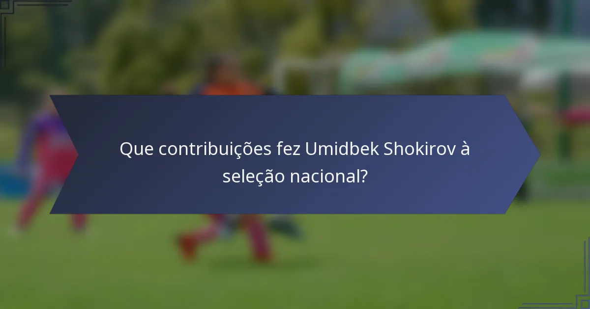 Que contribuições fez Umidbek Shokirov à seleção nacional?